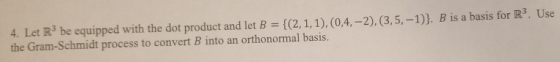 4. Let R3 be equipped with the dot product and let B = {(2,1,1),(0,4,-2),(3,5, -1)}. B is a basis for Rs. Use the Gram-Schmid