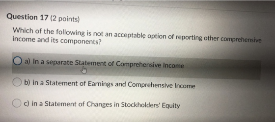 Question 17 (2 points) Which of the following is not an acceptable option of reporting other comprehensive income and its com