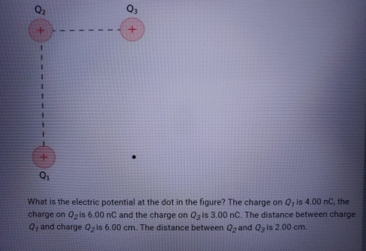 02 O3 01 What is the electric potential at the dot in the figure? The charge on Q, is 4.00 nC, the charge on Q2is 6.00 nC and