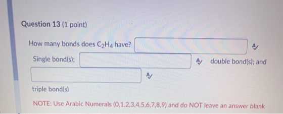 Question 13 (1 point) How many bonds does C2H4 have? A/ Single bond(s); A double bond(s); and A/ triple bond(s) NOTE: Use Ara