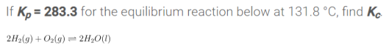 283.3 for the equilibrium reaction below at 131.8 °C, find Ke If Kp = 2H2(g)2g)=2H20()