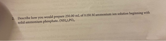 2. Describe how you would prepare 250.00 mL of 0.150 M ammonium ion solution beginning with solid ammonium phosphate, (NH),PO