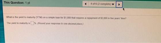 This Question: 1 pt 4 of 6 (2 complete) What is the yield to maturity (YTM) on a simple loan for $1,000 that requires a repay