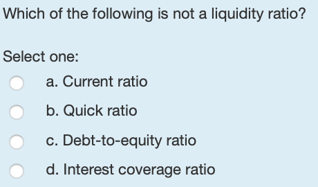 Which of the following is not a liquidity ratio? Select one: O a. Current ratio b. Quick ratio c. Debt-to-equity ratio d. Int