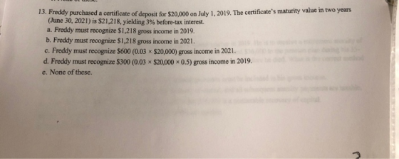 13. Freddy purchased a certificate of deposit for $20.000 on July 1. 2019. The certificates maturity value in two years (Jun