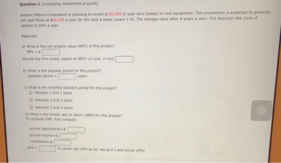 Question 1 (evaluating investment projects) Generic Motors Corporation is planning to invest $150,000 in year zero (today) in