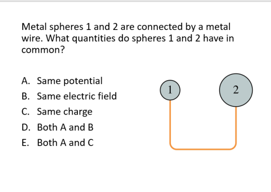 Metal spheres 1 and 2 are connected by a metal wire. What quantities do spheres 1 and 2 have in common? A. Same potential B. Same electric field C. Same charge D. Both A and B E. Both A andC 2