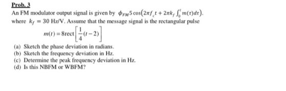 Prob. 3 An FM modulator output signal is given by Prm 5 cos(2nft + 2nk, m(t)dr). where k, = 30 H2/V. Assume that the message