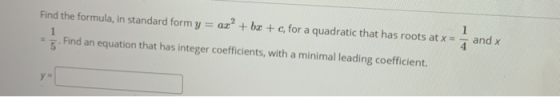 Find the formula, in standard form y = ar? + bx + c, for a quadratic that has roots at x = Find an equation that has integer