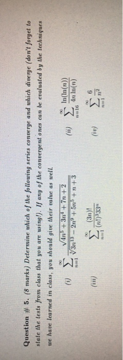 Question # 5. (8 marks) Determine which of the following series converge and which diverge (dont forget to state the tests f