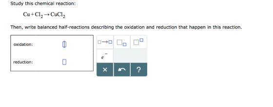 Study this chemical reaction: Cu+C2 CuCl2 Then, write balanced half-reactions describing the oxidation and reduction that happen in this reaction. oxidation: reduction: