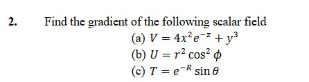2. Find the gradient of the following scalar field (a) V = 4x2e-2 + y3 (b) U = r2 cos? (c) T = e-R sin e