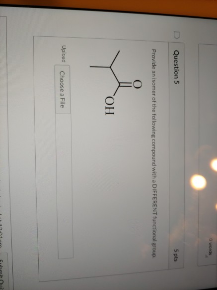 words U Question 5 5 pts Provide an isomer of the following compound with a DIFFERENT functional group. ОН Upload Choose a Fi