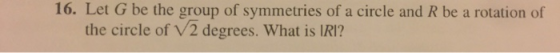 16. Let G be the group of symmetries of a circle and R be a rotation of the circle of V2 degrees. What is IRI?