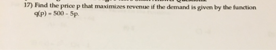 17) Find the price p that maximizes revenue if the demand is given by the function q(p) = 500 - 5p