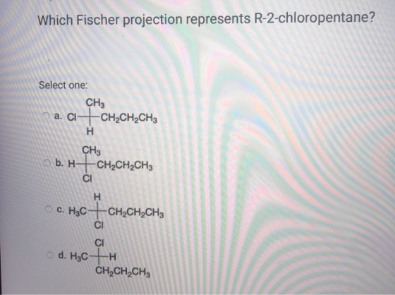 Which Fischer projection represents R-2-chloropentane? Select one: CH3 a. ci-to -CH2CH2CH3 H CH3 b. H+CH2CH2CH3 CI H C. H3C-C