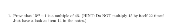1. Prove that 1522 - 1 is a multiple of 46. (HINT: Do NOT multiply 15 by itself 22 times! Just have a look at item 14 in the