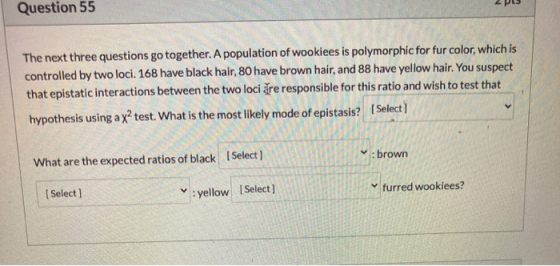 Question 55 The next three questions go together. A population of wookiees is polymorphic for fur color, which is controlled