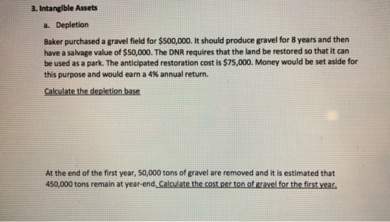 3. Intangible Assets a. Depletion Baker purchased a gravel field for $500,000. It should produce gravel for 8 years and then
