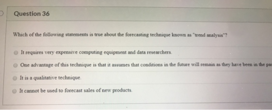 Question 36 Which of the following statements is true about the forecasting technique known as trend analysis? It requires
