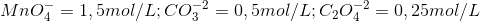 MnO_4{}^{-} = 1,5 mol/L ; CO_3{}^{-2} = 0,5 mol/L ; C_{2}O_4{}^{-2}=0,25mol/L