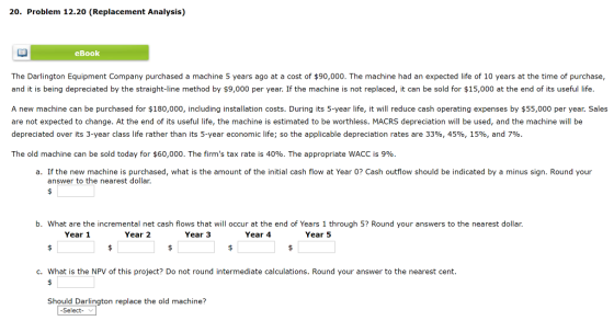 20. Problem 12.20 (Replacement Analysis) eBook The Darlington Equipment Company purchased a machine 5 years ago at a cost of