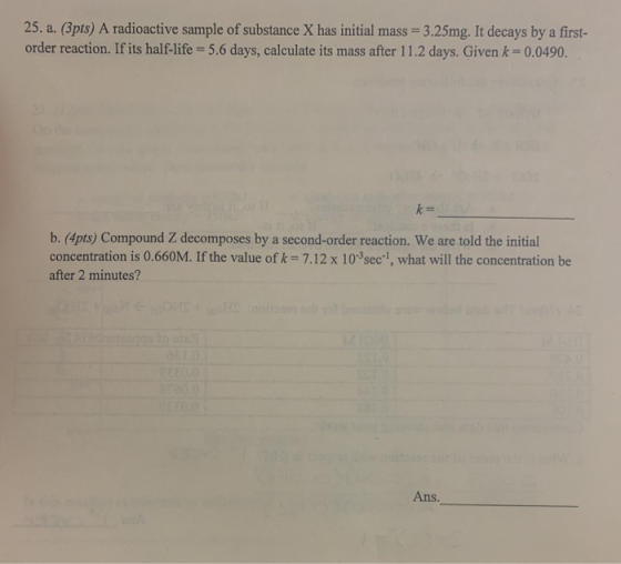 25. a. (3pts) A radioactive sample of substance X has initial mass 3.25mg. It decays by a first- order reaction. If its half-