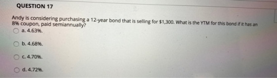 QUESTION 17 Andy is considering purchasing a 12-year bond that is selling for $1,300. What is the YTM for this bond if it has