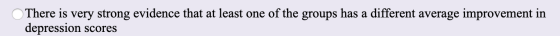 There is very strong evidence that at least one of the groups has a different average improvement in depression scores