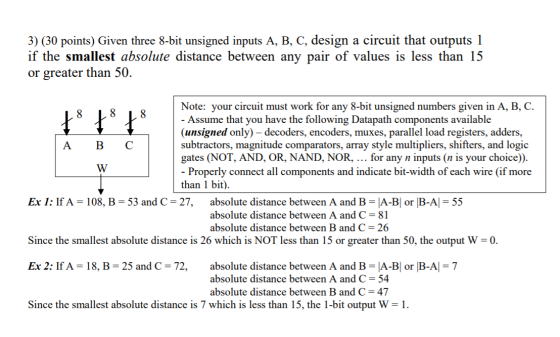 3) (30 points) Given three 8-bit unsigned inputs A, B, C, design a circuit that outputs 1 if the smallest absolute distance b