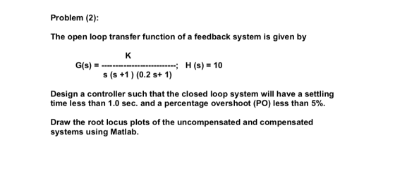 Problem (2) The open loop transfer function of a feedback system is given by к H (s) = 10 G(s) = ------ - s (s +1) (0.2 s+ 1)