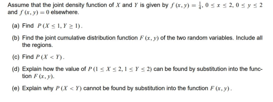 Assume that the joint density function of X and Y is given by f (x, y) = 4,0 < x < 2,0 < y = 2 and f (x, y) = 0 elsewhere. (a