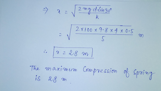 -> a = √ 2 mg d Sin3oo 2x100x 9.8 x 4 x 0.5 * = 28 ml The maximum Compression of spring is 28 m