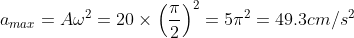a_{max}=A\omega^2=20\times \left(\frac{\pi}{2}\right)^2=5\pi^2=49.3cm/s^2