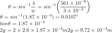 \theta= sin^{-1}\frac{\lambda}{w}= sin^{-1}\bigg(\frac{561 \times 10^{-9}}{3\times 10^{-3}}\bigg)\\ \theta= sin^{-1} (1.87 \times 10^{-4})= 0.0107^{\circ}\\ tan\theta= 1.87 \times 10^{-4}\\ 2y= 2\times 2.6 \times 1.87 \times 10^{-4}m 2y= 9.72 \times 10^{-4} m
