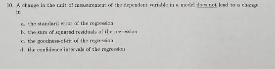 10. A change in the unit of measurement of the dependent variable in a model does not lead to a change a. the standard error