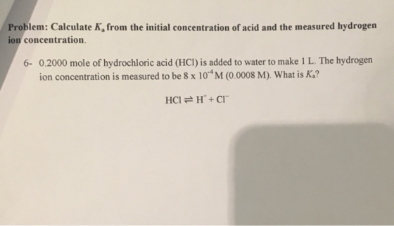 Problem: Calculate K, from the initial concentration of acid and the measured hydrogen ion concentration 6- 0.2000 mole of hy