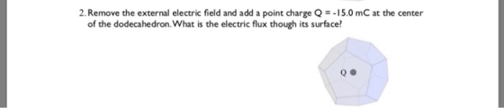 2. Remove the external electric field and add a point charge Q5.0 mC at the center of the dodecahedron.What is the electric flux though its surface Q.