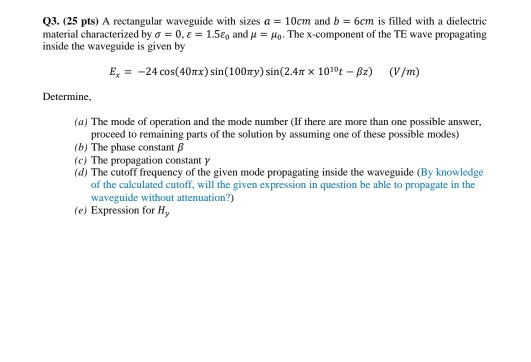 Q3. (25 pts) A rectangular waveguide with sizes a = 10cm and b = 6cm is filled with a dielectric material characterized by o