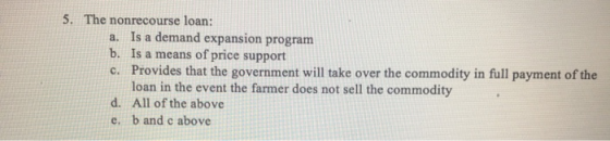 5. The nonrecourse loan: a. Is a demand expansion program b. Is a means of price support c. Provides that the government will