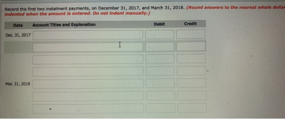 Record the first two instalment payments, on December 31, 2017, and March 31, 2018. (Round answers to the nearest whole dolla