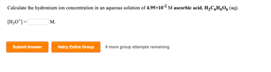 Calculate the hydronium ion concentration in an aqueous solution of 4.95x10-2 Mascorbic acid, H,CH/06 (aq). [H30]= Submit Ans