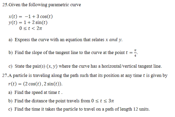 25. Given the following parametric curve X(t) = -1 + 3 cos(t) y(t) = 1 + 2 sin(t) 0<t<21 a) Express the curve with an equatio
