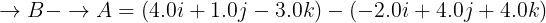 \large \overset{}{\rightarrow}B-\overset{}{\rightarrow}A=(4.0i+1.0j-3.0k)-(-2.0i+4.0j+4.0k)