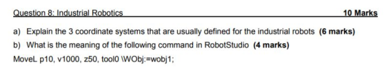 Question 8: Industrial Robotics 10 Marks a) Explain the 3 coordinate systems that are usually defined for the industrial robo
