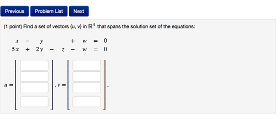 Previous Problem List Next (1 point) Find a set of vectors {u, v} in R4 that spans the solution set of the equations: x 5x -