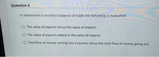 Question 6 To determine a countrys balance of trade the following is evaluated The value of exports minus the value of impor