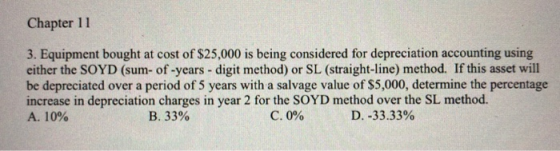 Chapter 11 3. Equipment bought at cost of $25,000 is being considered for depreciation accounting using either the SOYD (sum-