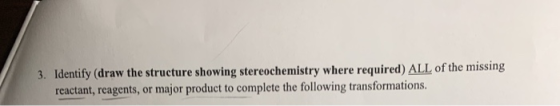 3. Identify (draw the structure showing stereochemistry where required) ALL of the missing reactant, reagents, or major produ