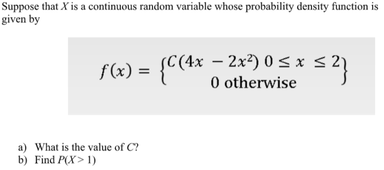 Suppose that X is a continuous random variable whose probability density function is given by (C(4x sa f(x) - 0 otherwise a) What is the value of C? b) Find PX> 1)